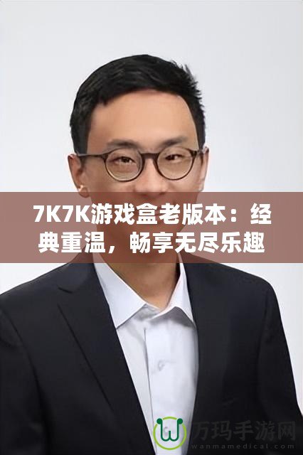 7K7K游戲盒老版本：經典重溫，暢享無盡樂趣