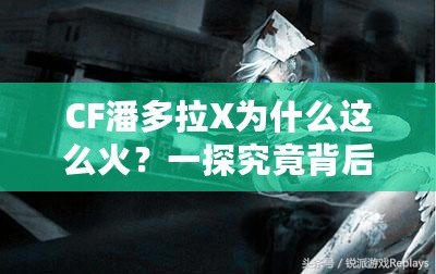 CF潘多拉X為什么這么火？一探究竟背后的魅力與成功之道