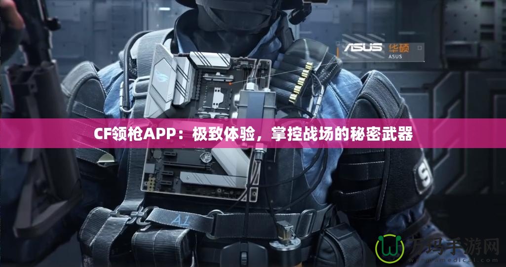 CF領(lǐng)槍APP：極致體驗(yàn)，掌控戰(zhàn)場的秘密武器