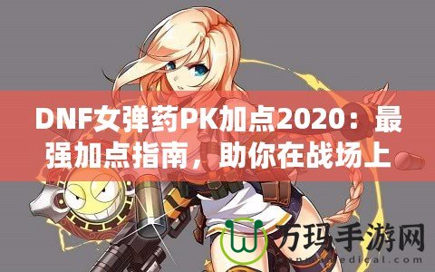 DNF女彈藥PK加點(diǎn)2020：最強(qiáng)加點(diǎn)指南，助你在戰(zhàn)場上無敵！