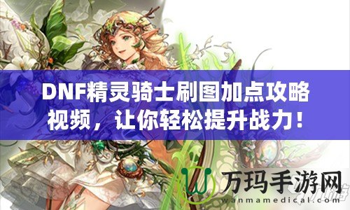 DNF精靈騎士刷圖加點(diǎn)攻略視頻，讓你輕松提升戰(zhàn)力！