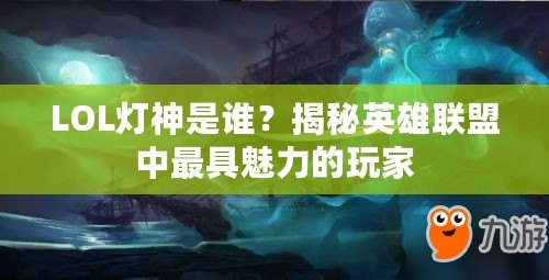 LOL燈神是誰？揭秘英雄聯(lián)盟中最具魅力的玩家