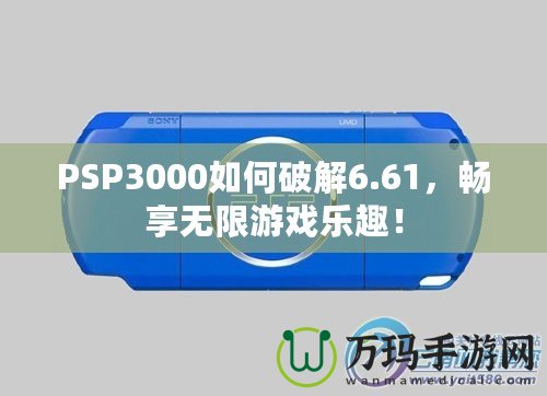 PSP3000如何破解6.61，暢享無限游戲樂趣！