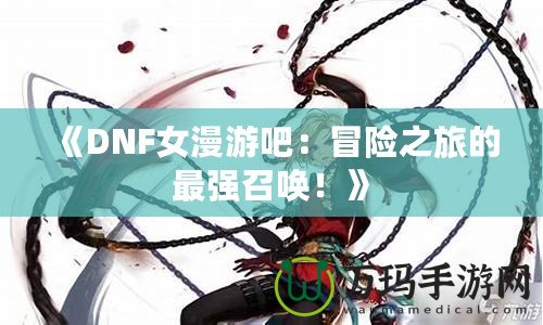 《DNF女漫游吧：冒險之旅的最強召喚！》