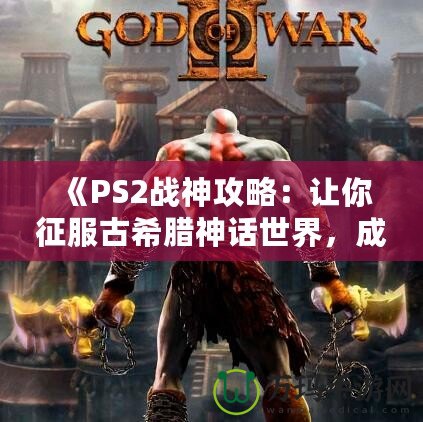 《PS2戰(zhàn)神攻略：讓你征服古希臘神話世界，成為最強(qiáng)之神！》