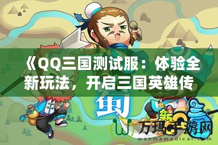 《QQ三國測試服：體驗全新玩法，開啟三國英雄傳奇》