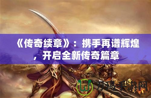 《傳奇續(xù)章》：攜手再譜輝煌，開啟全新傳奇篇章