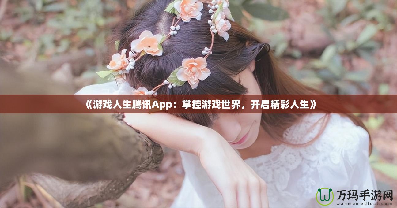 《游戲人生騰訊App：掌控游戲世界，開啟精彩人生》