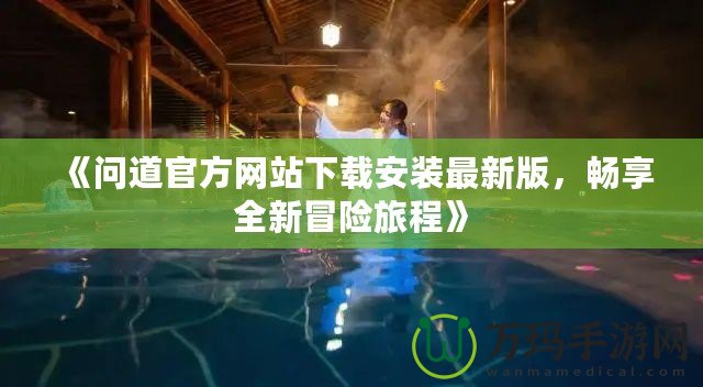 《問道官方網(wǎng)站下載安裝最新版，暢享全新冒險旅程》