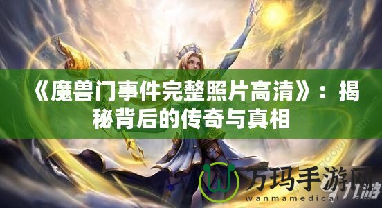 《魔獸門事件完整照片高清》：揭秘背后的傳奇與真相