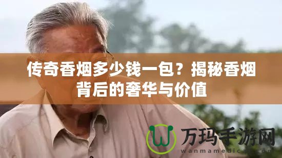 傳奇香煙多少錢一包？揭秘香煙背后的奢華與價值