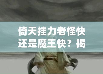 倚天掛力老怪快還是魔王快？揭秘最強角色的速度之謎