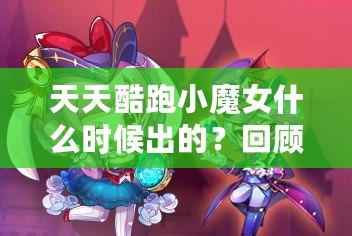 天天酷跑小魔女什么時(shí)候出的？回顧這款人氣角色的登場(chǎng)歷程