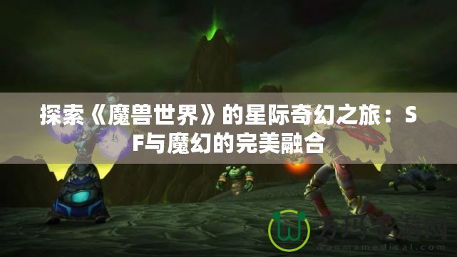 探索《魔獸世界》的星際奇幻之旅：SF與魔幻的完美融合