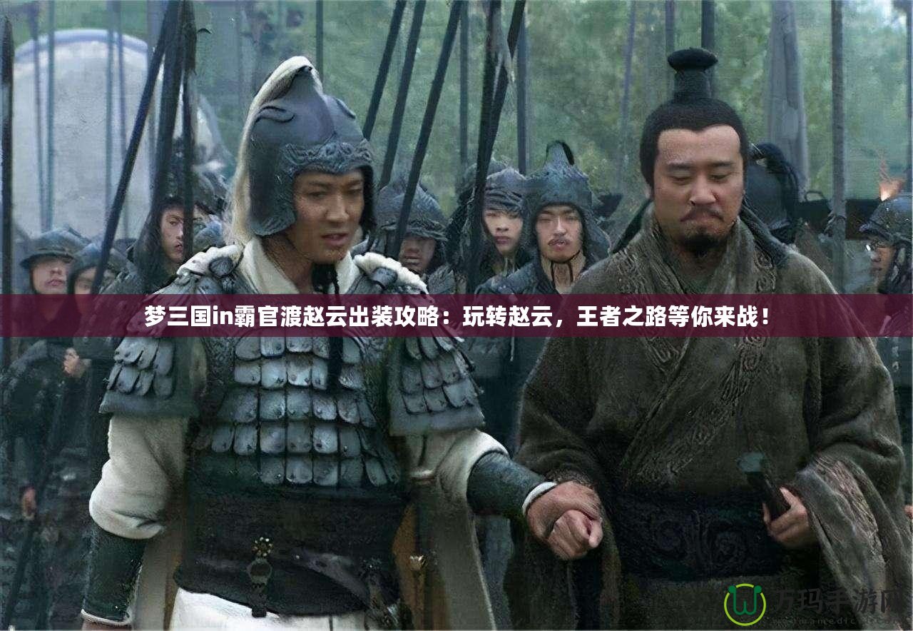 夢三國in霸官渡趙云出裝攻略：玩轉(zhuǎn)趙云，王者之路等你來戰(zhàn)！