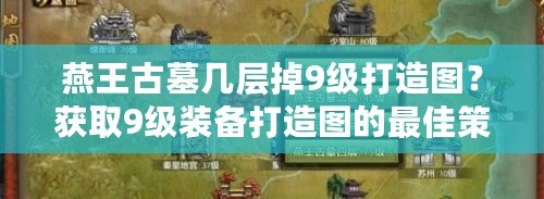 燕王古墓幾層掉9級打造圖？獲取9級裝備打造圖的最佳策略！