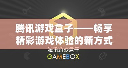 騰訊游戲盒子——暢享精彩游戲體驗的新方式