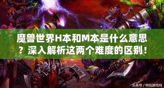 魔獸世界H本和M本是什么意思？深入解析這兩個難度的區(qū)別！