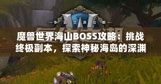 魔獸世界海山BOSS攻略：挑戰(zhàn)終極副本，探索神秘海島的深淵