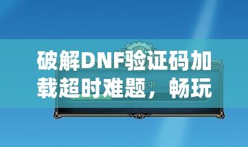 破解DNF驗(yàn)證碼加載超時(shí)難題，暢玩游戲不再卡頓！