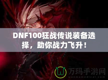 DNF100狂戰(zhàn)傳說裝備選擇，助你戰(zhàn)力飛升！