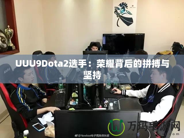 UUU9Dota2選手：榮耀背后的拼搏與堅(jiān)持