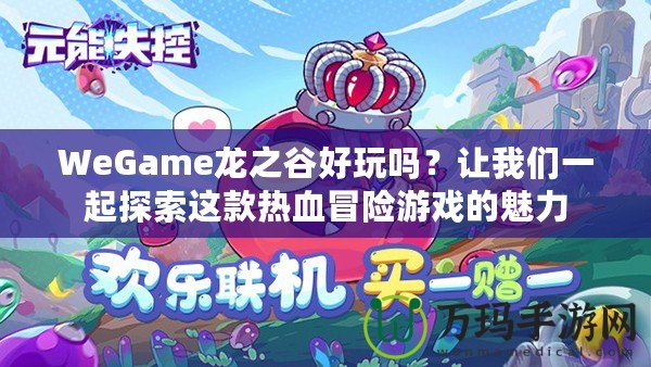 WeGame龍之谷好玩嗎？讓我們一起探索這款熱血冒險(xiǎn)游戲的魅力