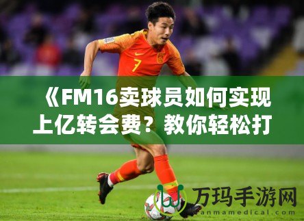 《FM16賣球員如何實現(xiàn)上億轉(zhuǎn)會費？教你輕松打造足球經(jīng)理帝國！》