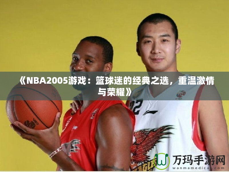 《NBA2005游戲：籃球迷的經(jīng)典之選，重溫激情與榮耀》