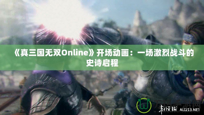 《真三國無雙Online》開場動畫：一場激烈戰(zhàn)斗的史詩啟程