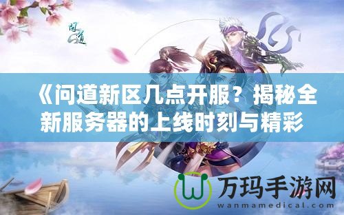 《問道新區(qū)幾點開服？揭秘全新服務(wù)器的上線時刻與精彩活動》