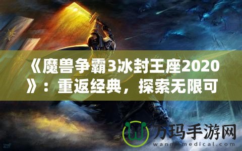 《魔獸爭(zhēng)霸3冰封王座2020》：重返經(jīng)典，探索無限可能