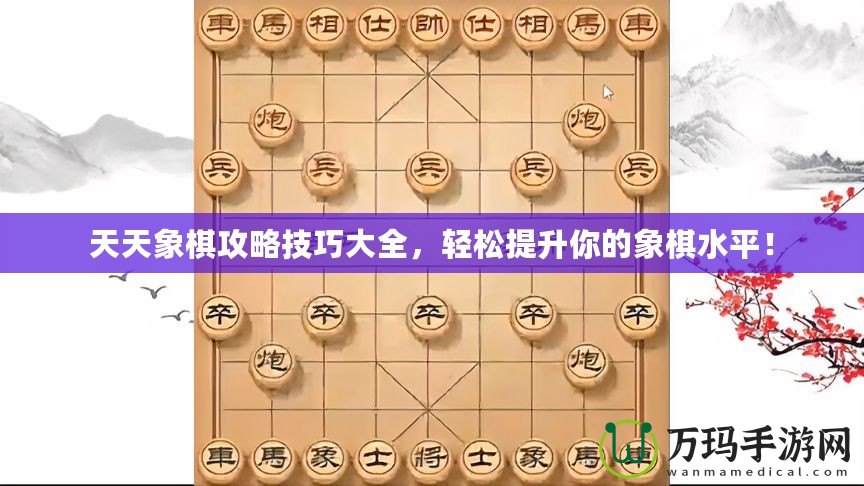 天天象棋攻略技巧大全，輕松提升你的象棋水平！