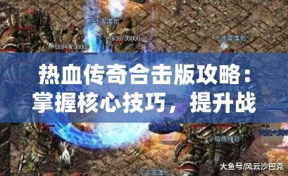 熱血傳奇合擊版攻略：掌握核心技巧，提升戰(zhàn)力一騎絕塵！