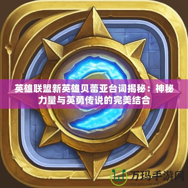 英雄聯(lián)盟新英雄貝蕾亞臺(tái)詞揭秘：神秘力量與英勇傳說的完美結(jié)合