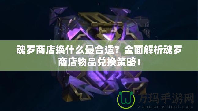 魂羅商店換什么最合適？全面解析魂羅商店物品兌換策略！