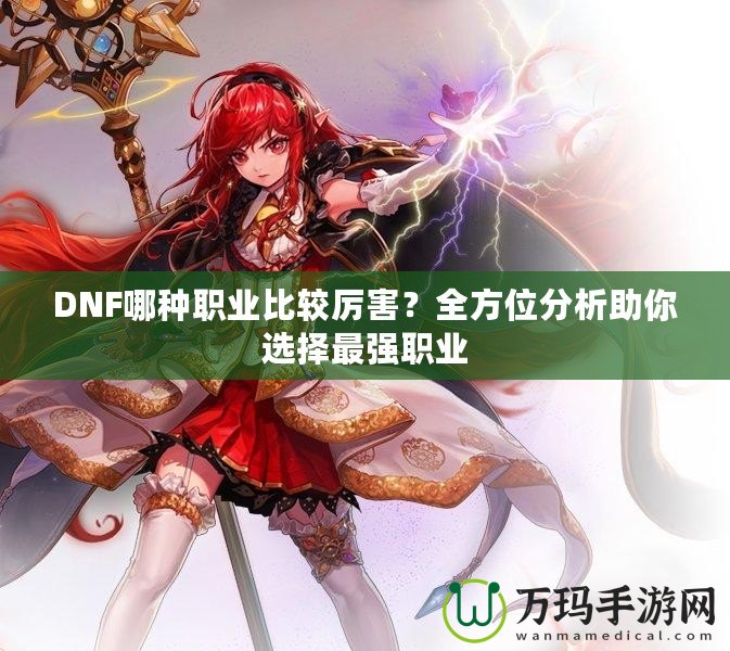 DNF哪種職業(yè)比較厲害？全方位分析助你選擇最強職業(yè)