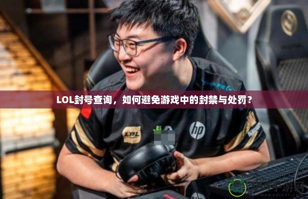 LOL封號查詢，如何避免游戲中的封禁與處罰？