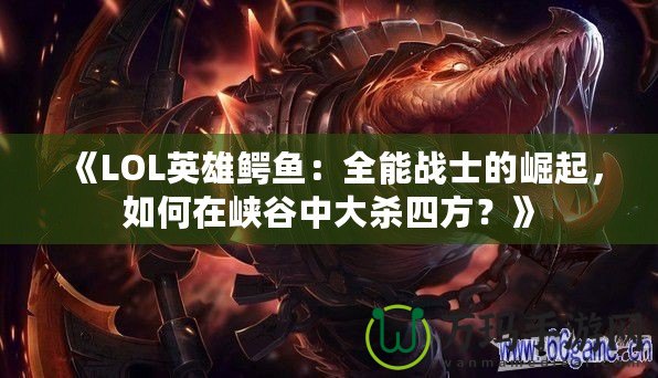 《LOL英雄鱷魚：全能戰(zhàn)士的崛起，如何在峽谷中大殺四方？》