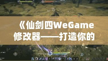 《仙劍四WeGame修改器——打造你的專屬仙劍世界，輕松暢玩無極限》