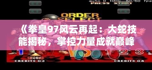 《拳皇97風(fēng)云再起：大蛇技能揭秘，掌控力量成就巔峰對決》