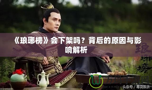 《瑯琊榜》會(huì)下架嗎？背后的原因與影響解析