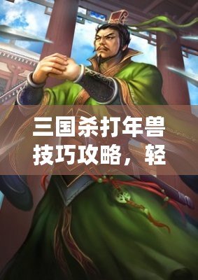 三國殺打年獸技巧攻略，輕松應(yīng)對新春挑戰(zhàn)