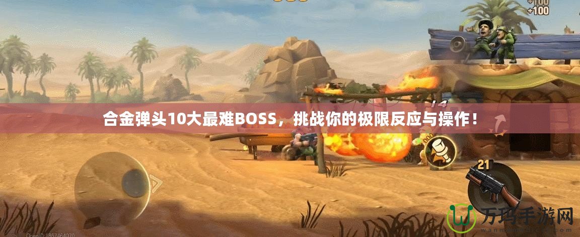 合金彈頭10大最難BOSS，挑戰(zhàn)你的極限反應(yīng)與操作！