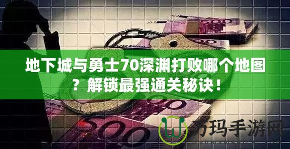 地下城與勇士70深淵打敗哪個地圖？解鎖最強通關秘訣！