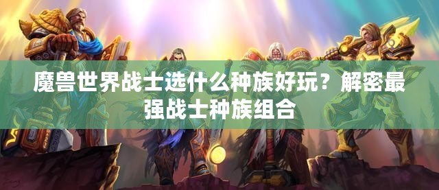 魔獸世界戰(zhàn)士選什么種族好玩？解密最強(qiáng)戰(zhàn)士種族組合