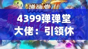 4399彈彈堂大佬：引領(lǐng)休閑競(jìng)技風(fēng)潮，成就你的巔峰之路