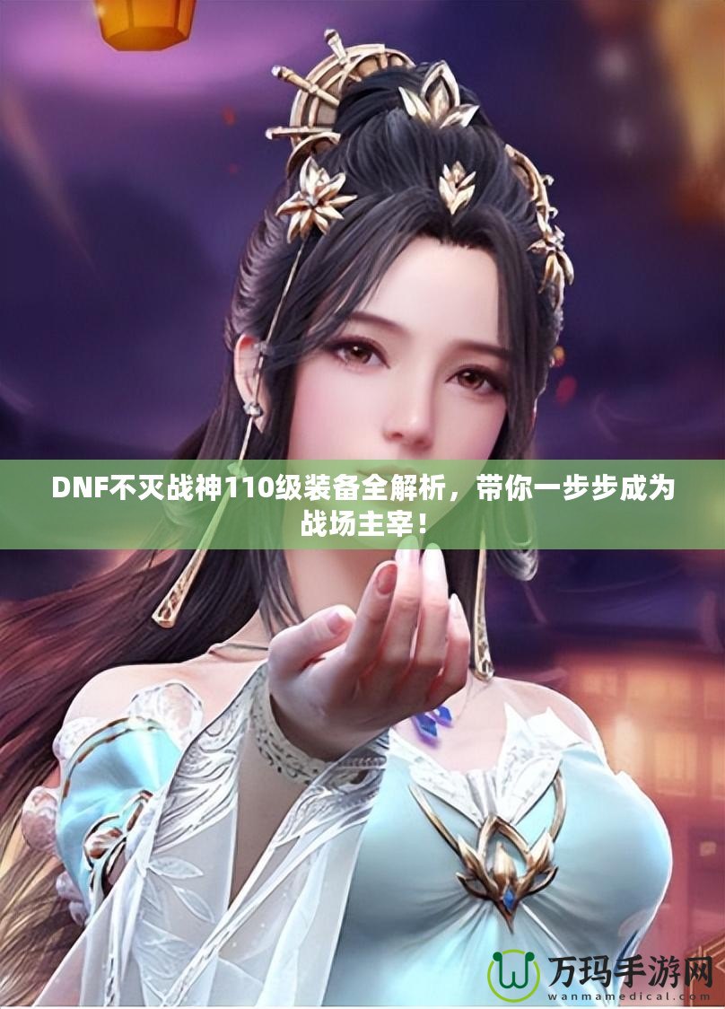 DNF不滅戰(zhàn)神110級(jí)裝備全解析，帶你一步步成為戰(zhàn)場(chǎng)主宰！