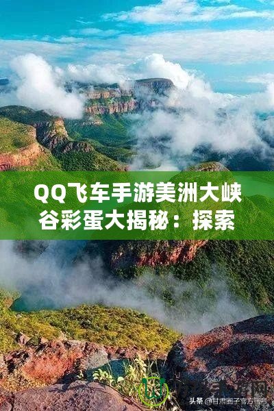 QQ飛車手游美洲大峽谷彩蛋大揭秘：探索隱藏驚喜，解鎖神秘獎勵