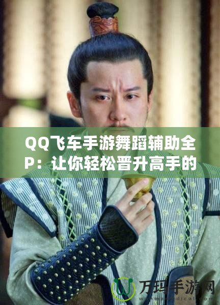 QQ飛車手游舞蹈輔助全P：讓你輕松晉升高手的秘密武器！